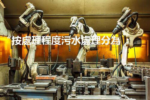 “按處理程度污水處理分為，助力綠色環(huán)保新篇章”